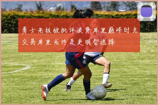 勇士老板被批评浪费库里巅峰时光交易库里或许是更明智选择