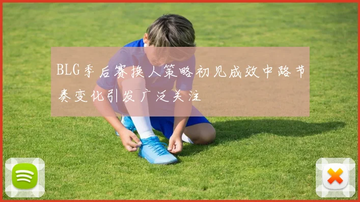 BLG季后赛换人策略初见成效中路节奏变化引发广泛关注