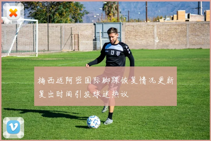 梅西迈阿密国际脚踝恢复情况更新复出时间引发球迷热议