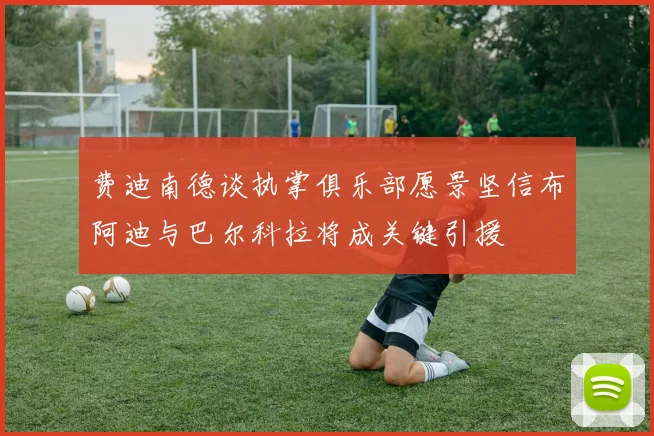 费迪南德谈执掌俱乐部愿景坚信布阿迪与巴尔科拉将成关键引援