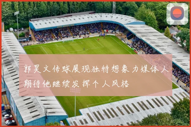 郭昊文传球展现独特想象力媒体人期待他继续发挥个人风格