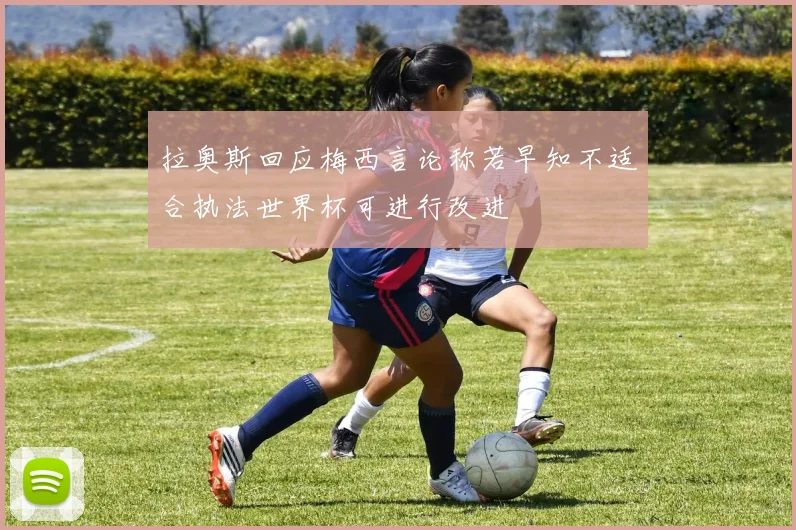 拉奥斯回应梅西言论称若早知不适合执法世界杯可进行改进
