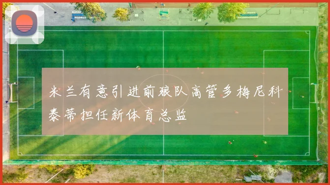 米兰有意引进前狼队高管多梅尼科泰蒂担任新体育总监