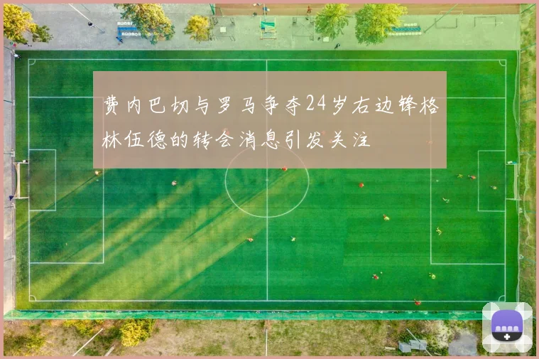 费内巴切与罗马争夺24岁右边锋格林伍德的转会消息引发关注