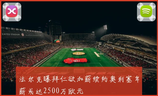 法尔克曝拜仁欲加薪续约奥利塞年薪或达2500万欧元