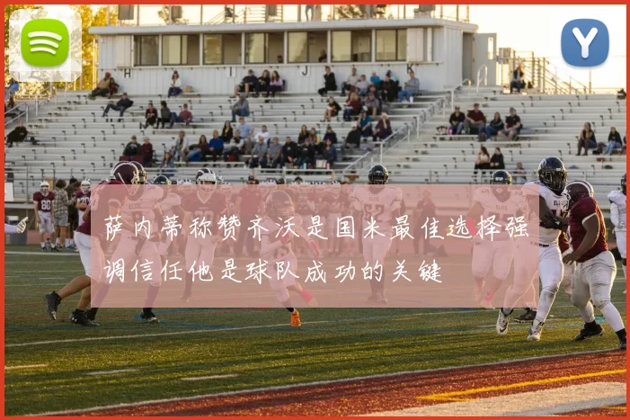 萨内蒂称赞齐沃是国米最佳选择强调信任他是球队成功的关键