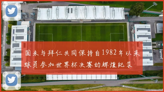 国米与拜仁共同保持自1982年以来球员参加世界杯决赛的辉煌纪录