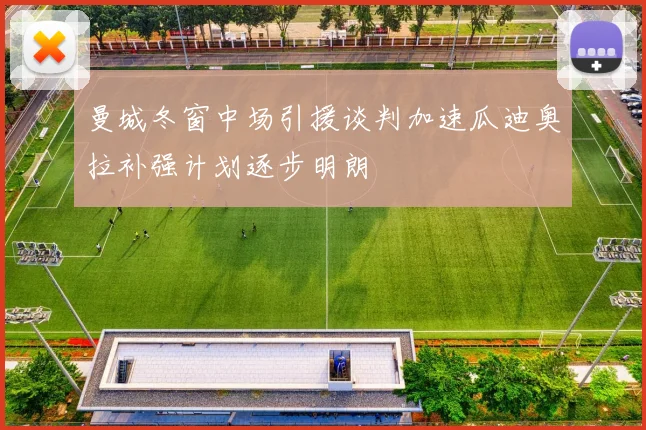 曼城冬窗中场引援谈判加速瓜迪奥拉补强计划逐步明朗