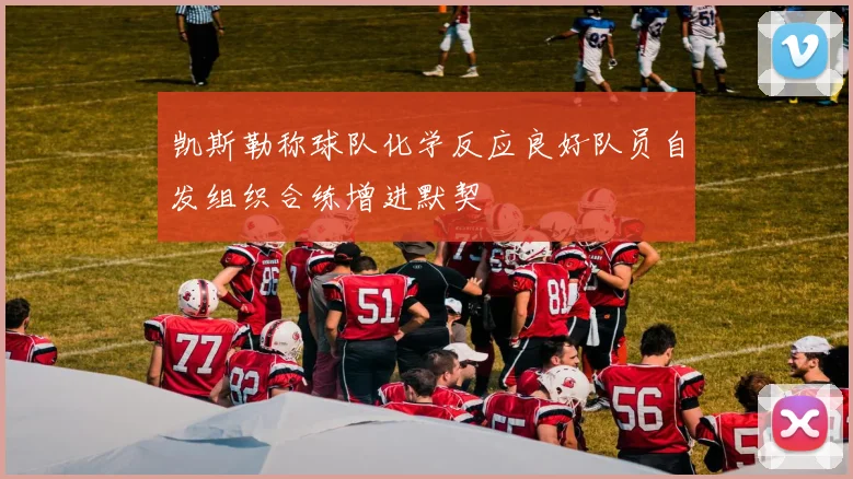 凯斯勒称球队化学反应良好队员自发组织合练增进默契