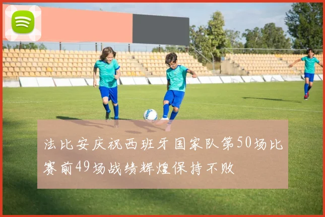 法比安庆祝西班牙国家队第50场比赛前49场战绩辉煌保持不败
