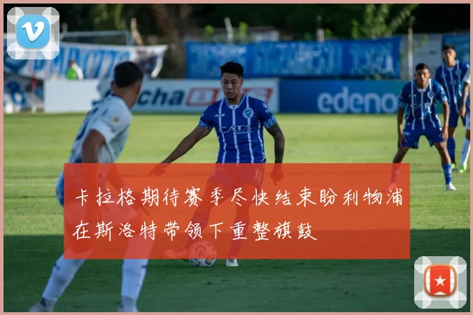 卡拉格期待赛季尽快结束盼利物浦在斯洛特带领下重整旗鼓