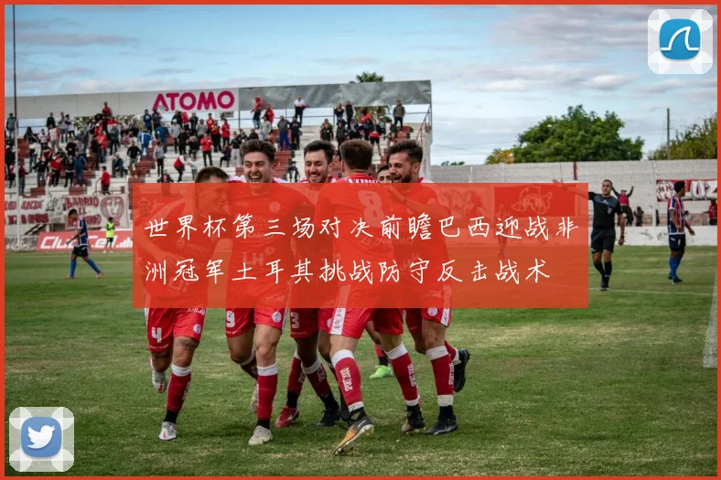 世界杯第三场对决前瞻巴西迎战非洲冠军土耳其挑战防守反击战术