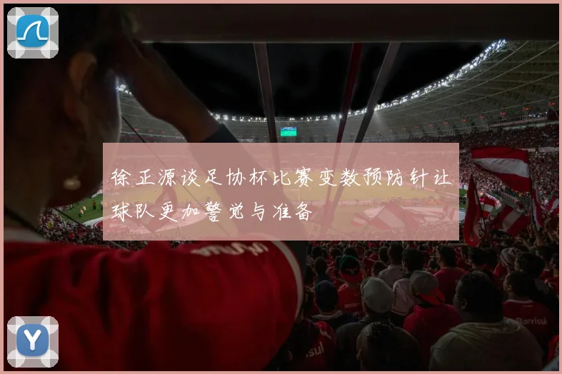 徐正源谈足协杯比赛变数预防针让球队更加警觉与准备