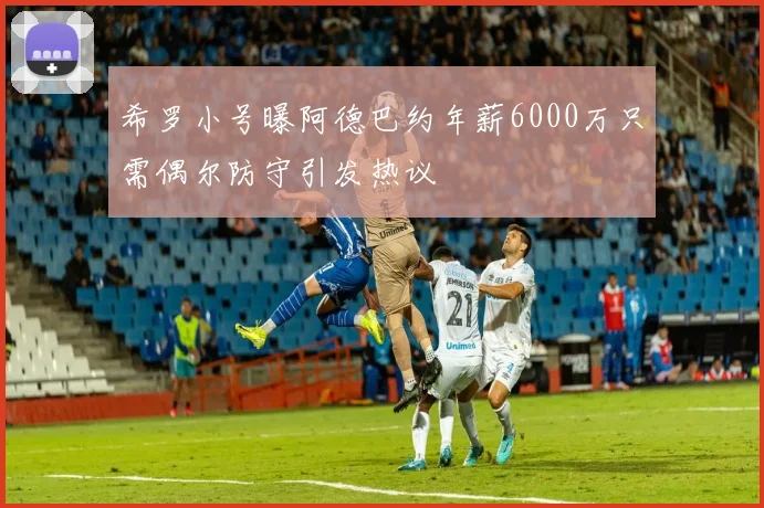希罗小号曝阿德巴约年薪6000万只需偶尔防守引发热议