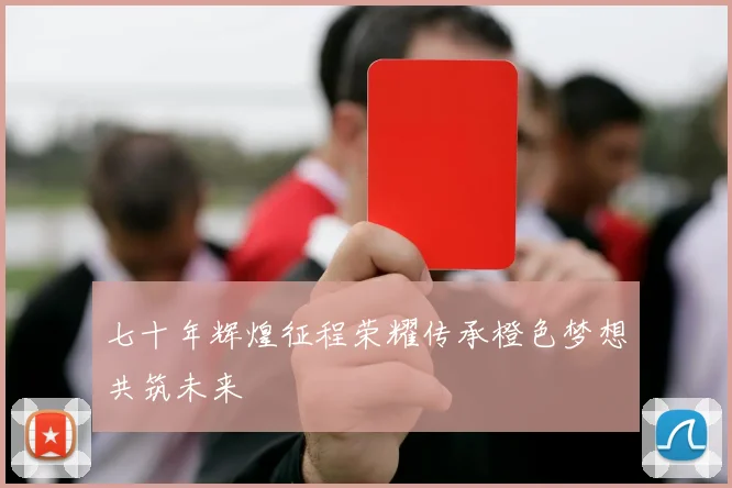 七十年辉煌征程荣耀传承橙色梦想共筑未来