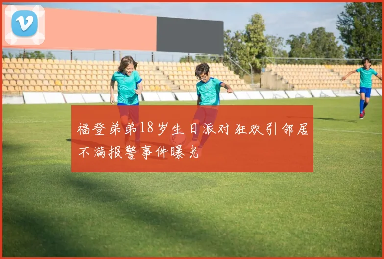 福登弟弟18岁生日派对狂欢引邻居不满报警事件曝光