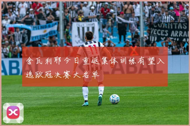 舍瓦利耶今日重返集体训练有望入选欧冠决赛大名单