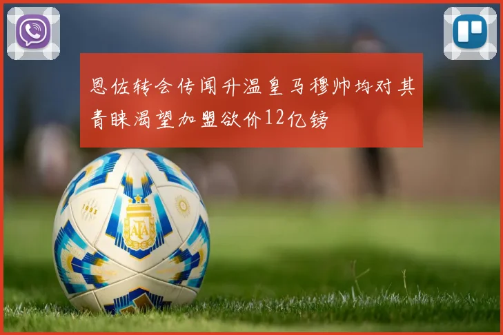 恩佐转会传闻升温皇马穆帅均对其青睐渴望加盟欲价12亿镑