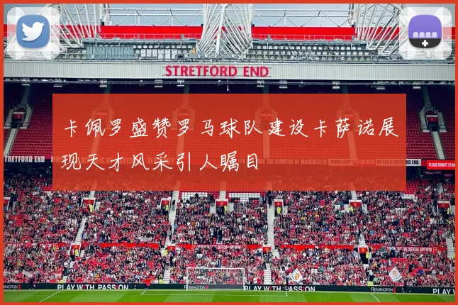 卡佩罗盛赞罗马球队建设卡萨诺展现天才风采引人瞩目