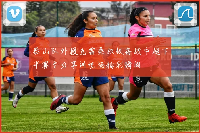 泰山队外援克雷桑积极备战中超下半赛季分享训练场精彩瞬间