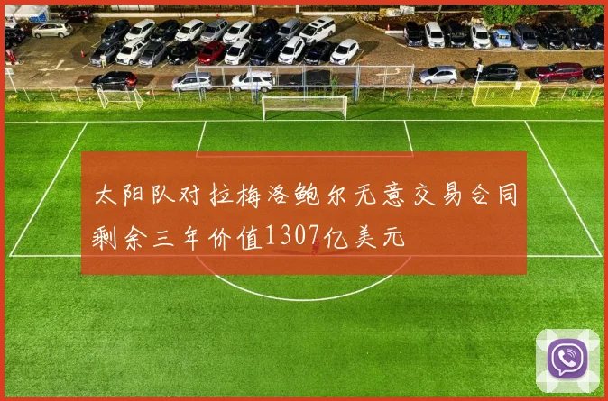太阳队对拉梅洛鲍尔无意交易合同剩余三年价值1307亿美元