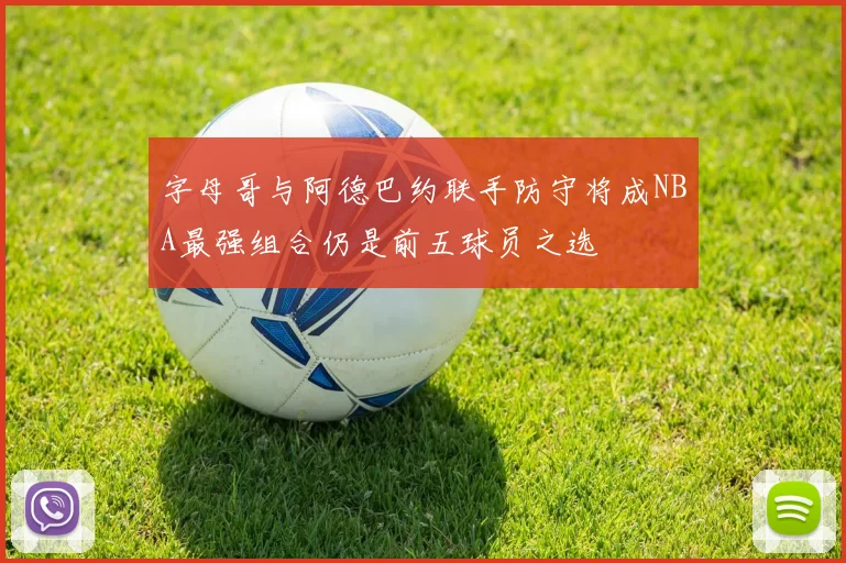 字母哥与阿德巴约联手防守将成NBA最强组合仍是前五球员之选