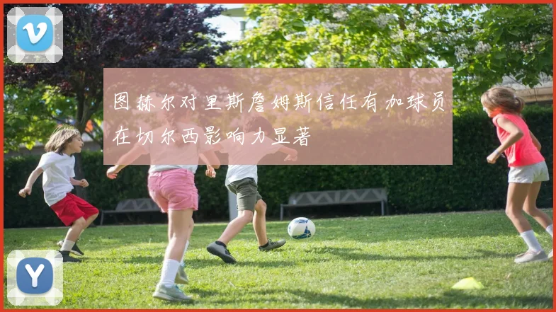 图赫尔对里斯詹姆斯信任有加球员在切尔西影响力显著