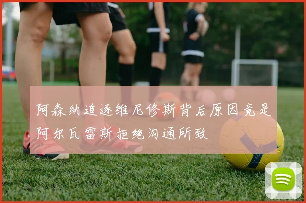 阿森纳追逐维尼修斯背后原因竟是阿尔瓦雷斯拒绝沟通所致