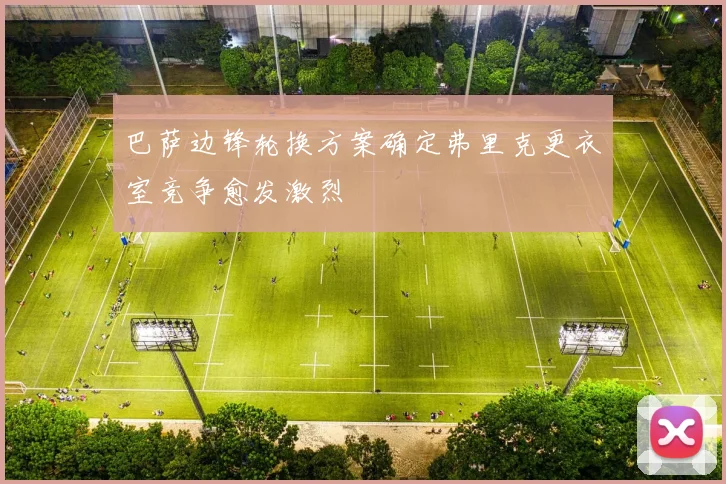 巴萨边锋轮换方案确定弗里克更衣室竞争愈发激烈