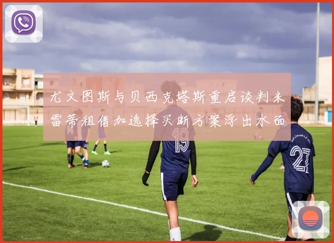 尤文图斯与贝西克塔斯重启谈判米雷蒂租借加选择买断方案浮出水面