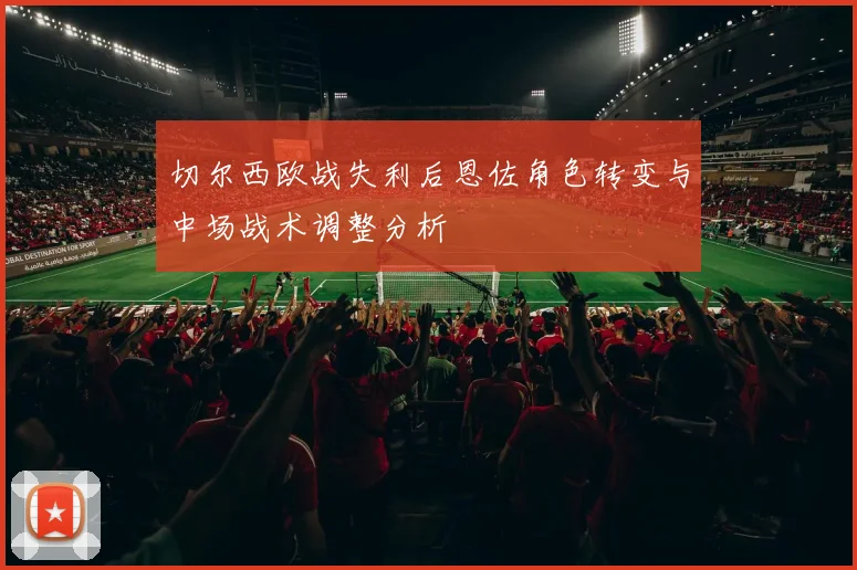 切尔西欧战失利后恩佐角色转变与中场战术调整分析